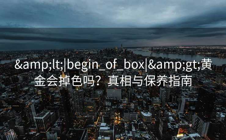<|begin_of_box|>黄金会掉色吗？真相与保养指南