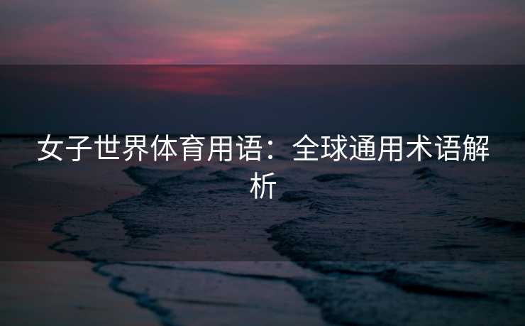 女子世界体育用语：全球通用术语解析