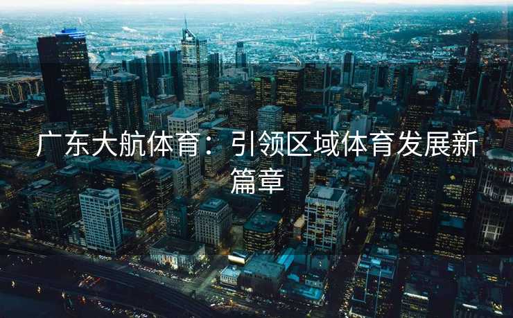 广东大航体育：引领区域体育发展新篇章